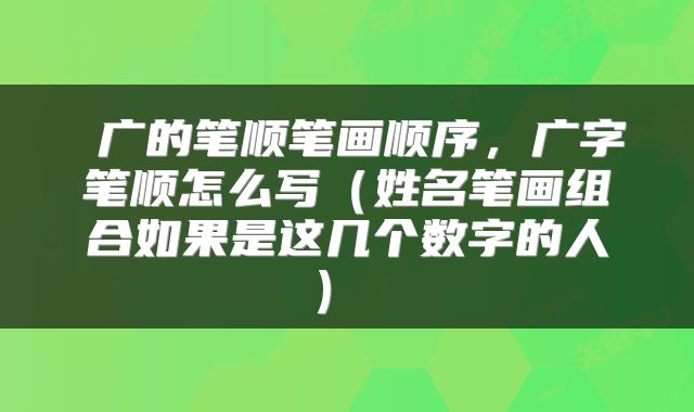  广的笔顺笔画顺序，广字笔顺怎么写（姓名笔画组合如果是这几个数字的人） 