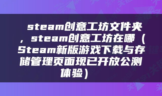  steam创意工坊文件夹，steam创意工坊在哪（Steam新版游戏下载与存储管理页面现已开放公测体验） 