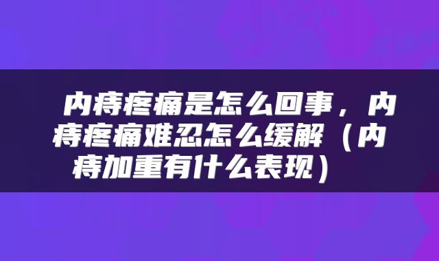  内痔疼痛是怎么回事，内痔疼痛难忍怎么缓解（内痔加重有什么表现） 