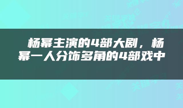  杨幂主演的4部大剧，杨幂一人分饰多角的4部戏中 