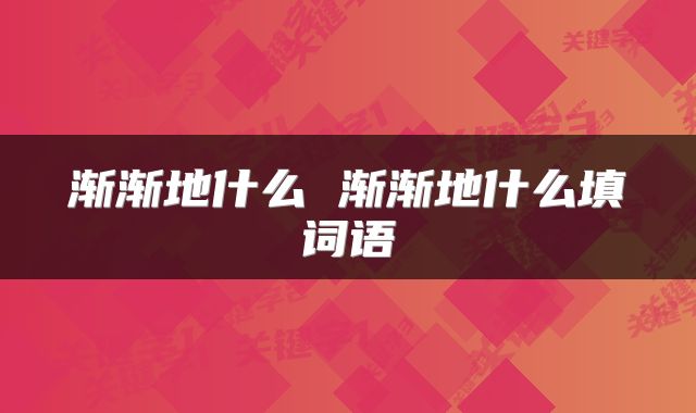 渐渐地什么 渐渐地什么填词语