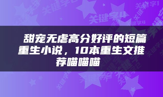  甜宠无虐高分好评的短篇重生小说，10本重生文推荐喵喵喵 