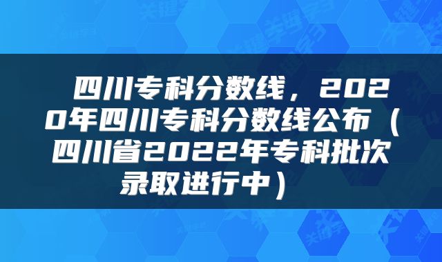  四川专科分数线，2020年四川专科分数线公布（四川省2022年专科批次录取进行中） 