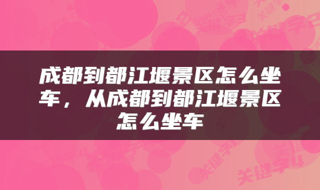 成都到都江堰景区怎么坐车，从成都到都江堰景区怎么坐车