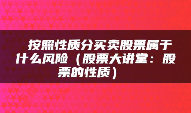  按照性质分买卖股票属于什么风险（股票大讲堂：股票的性质） 