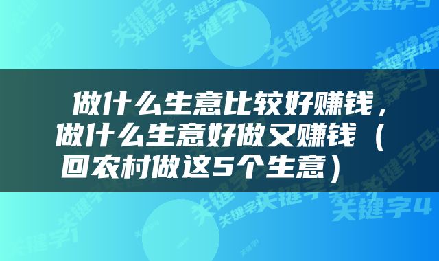  做什么生意比较好赚钱，做什么生意好做又赚钱（回农村做这5个生意） 