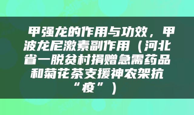  甲强龙的作用与功效，甲波龙尼激素副作用（河北省一脱贫村捐赠急需药品和菊花茶支援神农架抗“疫”） 