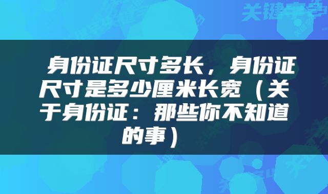  身份证尺寸多长，身份证尺寸是多少厘米长宽（关于身份证：那些你不知道的事） 