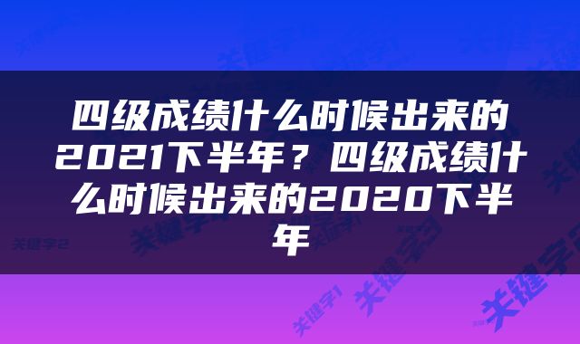 四级成绩什么时候出来的2021下半年？四级成绩什么时候出来的2020下半年