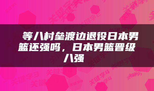  等八村垒渡边退役日本男篮还强吗，日本男篮晋级八强 