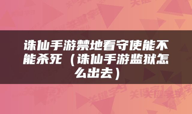诛仙手游禁地看守使能不能杀死（诛仙手游监狱怎么出去）