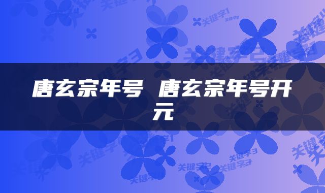 唐玄宗年号 唐玄宗年号开元