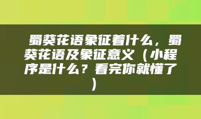  蜀葵花语象征着什么，蜀葵花语及象征意义（小程序是什么？看完你就懂了） 