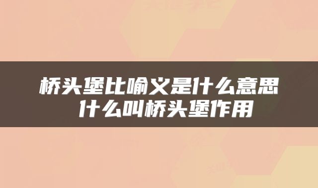 桥头堡比喻义是什么意思 什么叫桥头堡作用