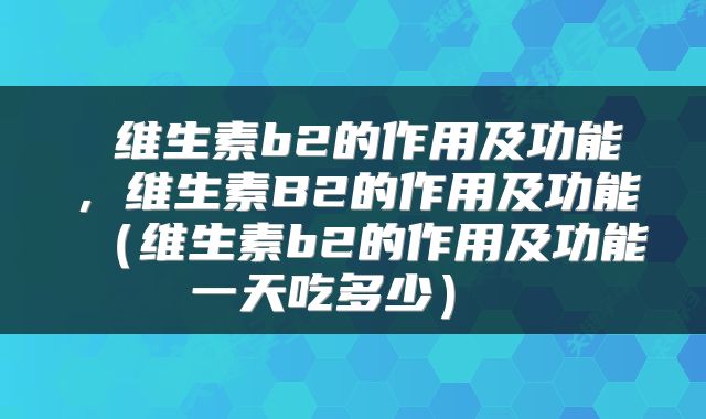  维生素b2的作用及功能，维生素B2的作用及功能（维生素b2的作用及功能一天吃多少） 