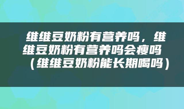  维维豆奶粉有营养吗，维维豆奶粉有营养吗会瘦吗（维维豆奶粉能长期喝吗） 