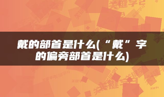 戴的部首是什么(“戴”字的偏旁部首是什么)