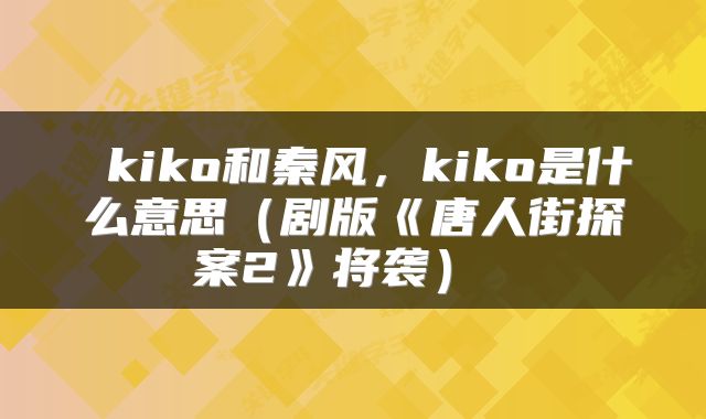  kiko和秦风，kiko是什么意思（剧版《唐人街探案2》将袭） 