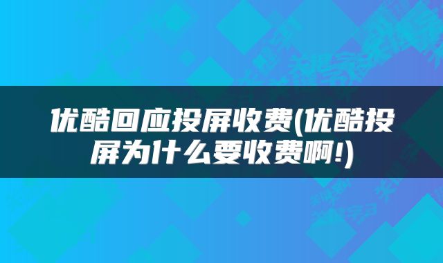 优酷回应投屏收费(优酷投屏为什么要收费啊!)