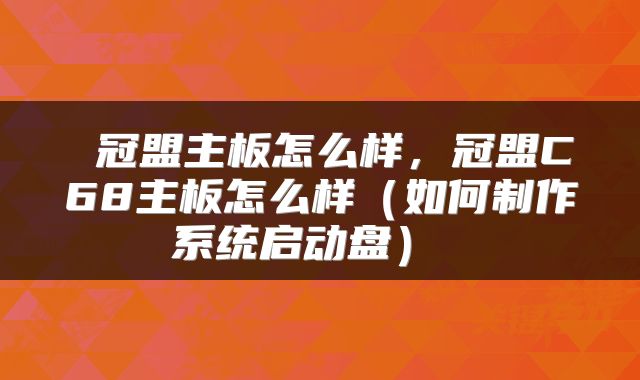  冠盟主板怎么样，冠盟C68主板怎么样（如何制作系统启动盘） 