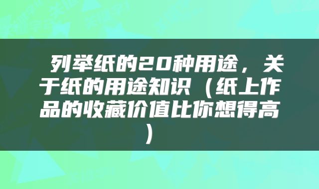  列举纸的20种用途，关于纸的用途知识（纸上作品的收藏价值比你想得高） 