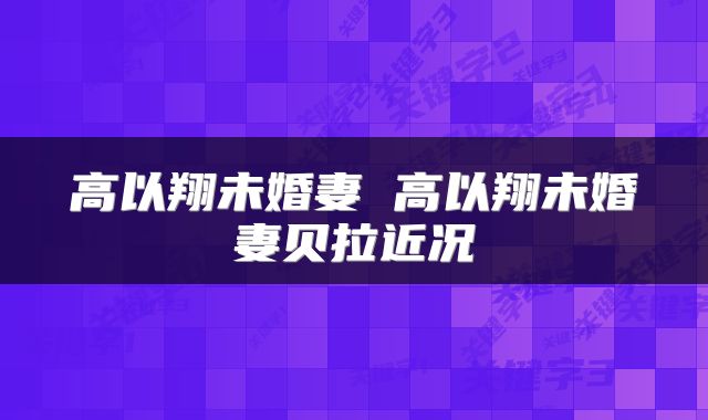 高以翔未婚妻 高以翔未婚妻贝拉近况