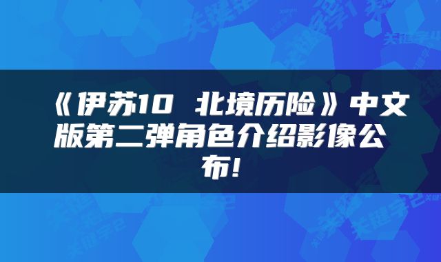 《伊苏10 北境历险》中文版第二弹角色介绍影像公布!