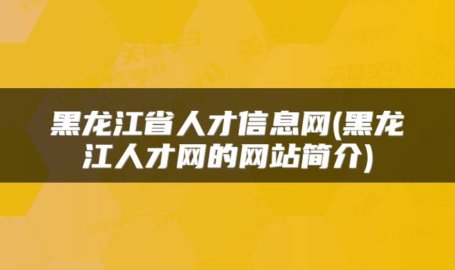 黑龙江省人才信息网(黑龙江人才网的网站简介)