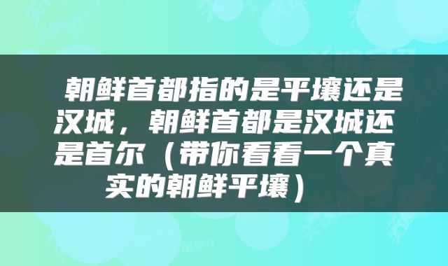  朝鲜首都指的是平壤还是汉城，朝鲜首都是汉城还是首尔（带你看看一个真实的朝鲜平壤） 
