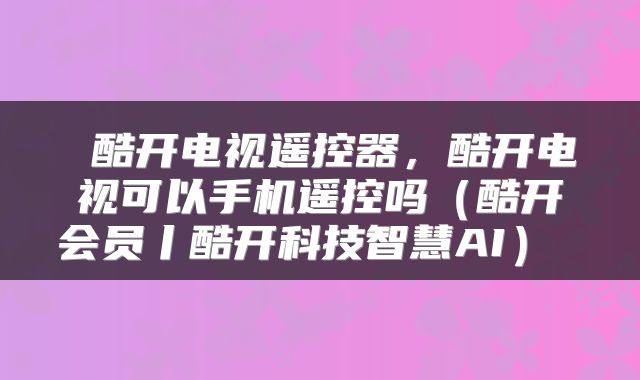  酷开电视遥控器，酷开电视可以手机遥控吗（酷开会员丨酷开科技智慧AI） 