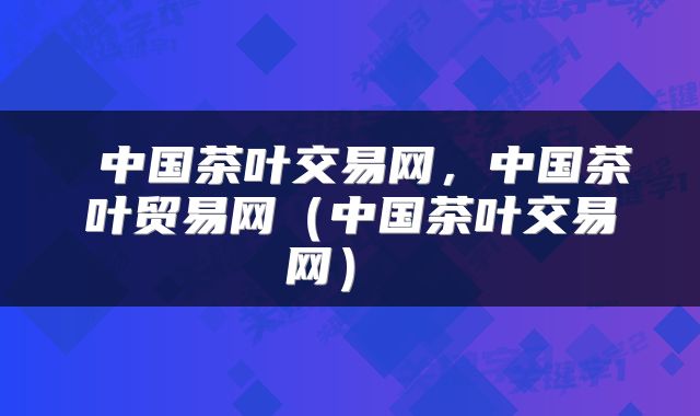  中国茶叶交易网，中国茶叶贸易网（中国茶叶交易网） 
