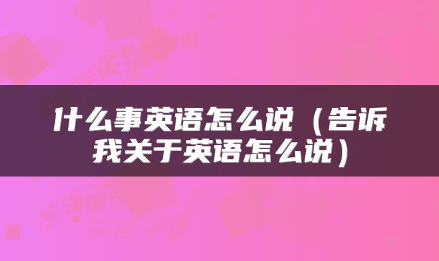 什么事英语怎么说（告诉我关于英语怎么说）