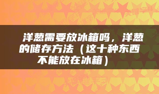 洋葱需要放冰箱吗,洋葱的储存方法(这十种东西不能放在冰箱)