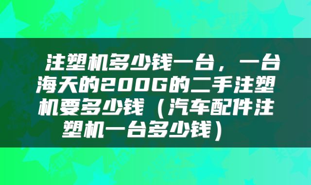  注塑机多少钱一台，一台海天的200G的二手注塑机要多少钱（汽车配件注塑机一台多少钱） 
