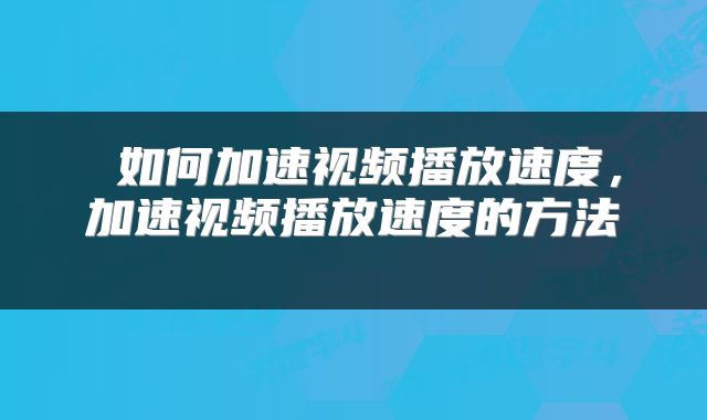  如何加速视频播放速度，加速视频播放速度的方法 