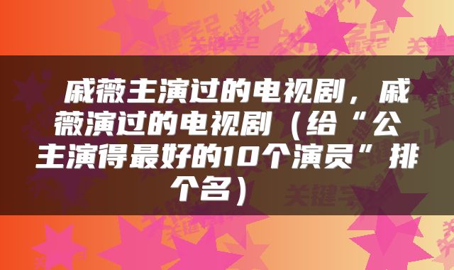  戚薇主演过的电视剧，戚薇演过的电视剧（给“公主演得最好的10个演员”排个名） 