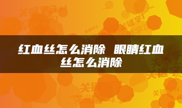 红血丝怎么消除 眼睛红血丝怎么消除