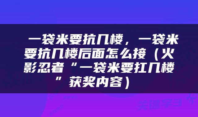  一袋米要抗几楼，一袋米要抗几楼后面怎么接（火影忍者“一袋米要扛几楼”获奖内容） 