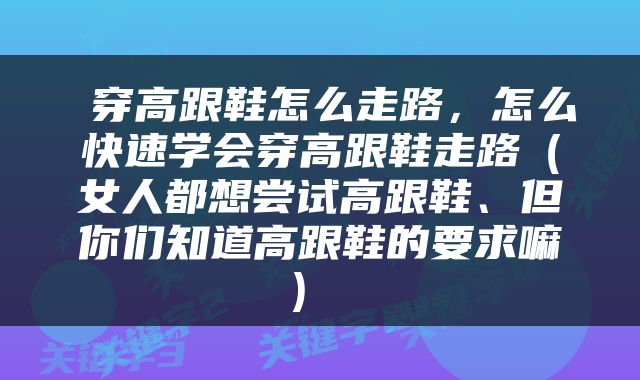  穿高跟鞋怎么走路，怎么快速学会穿高跟鞋走路（女人都想尝试高跟鞋、但你们知道高跟鞋的要求嘛） 