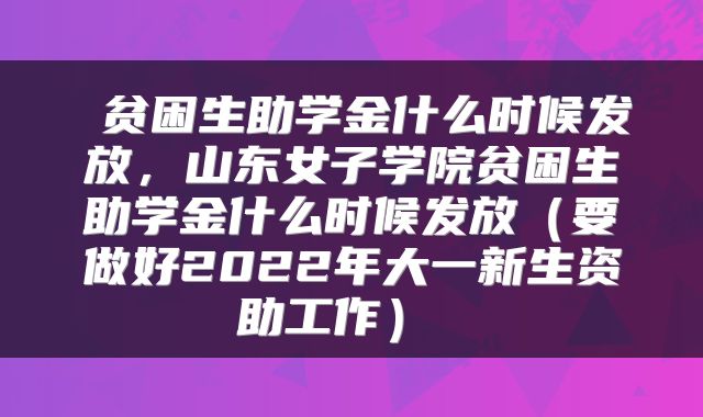  贫困生助学金什么时候发放，山东女子学院贫困生助学金什么时候发放（要做好2022年大一新生资助工作） 