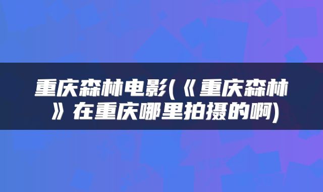 重庆森林电影(《重庆森林》在重庆哪里拍摄的啊)