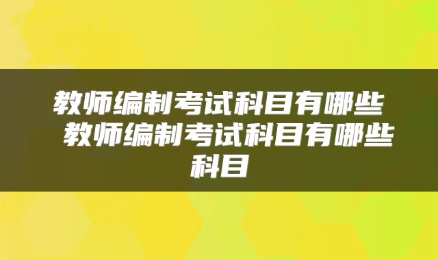 教师编制考试科目有哪些 教师编制考试科目有哪些科目