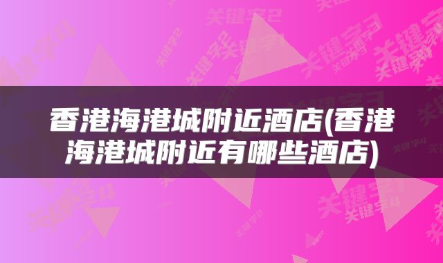 香港海港城附近酒店(香港海港城附近有哪些酒店)