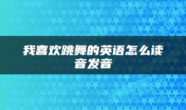 我喜欢跳舞的英语怎么读音发音