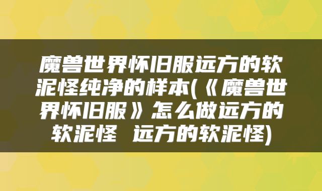 魔兽世界怀旧服远方的软泥怪纯净的样本(《魔兽世界怀旧服》怎么做远方的软泥怪 远方的软泥怪)