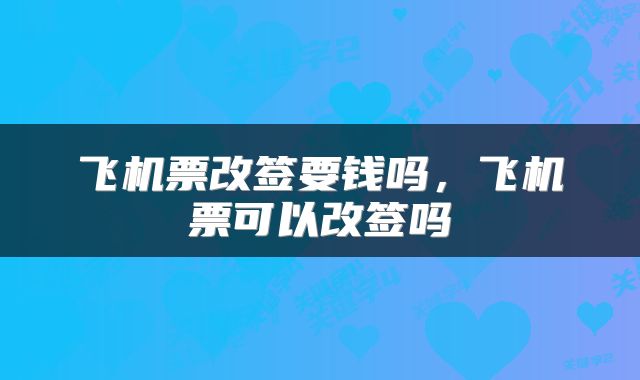 飞机票改签要钱吗，飞机票可以改签吗