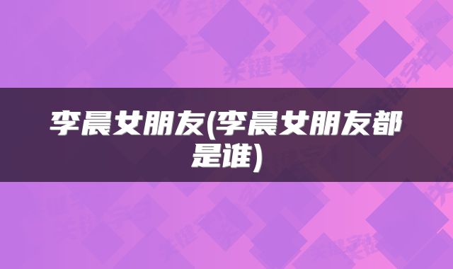 李晨女朋友(李晨女朋友都是谁)