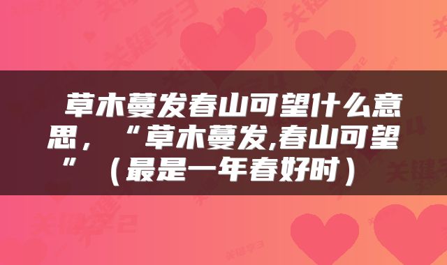  草木蔓发春山可望什么意思，“草木蔓发,春山可望”（最是一年春好时） 