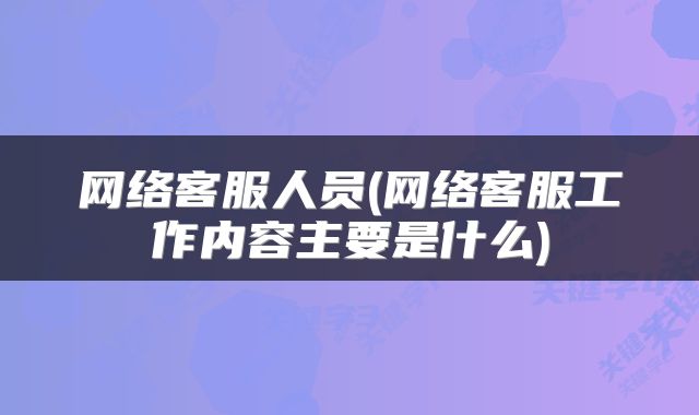 网络客服人员(网络客服工作内容主要是什么)