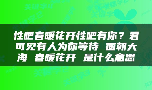 性吧春暖花开性吧有你？君可见有人为你等待 面朝大海 春暖花开 是什么意思